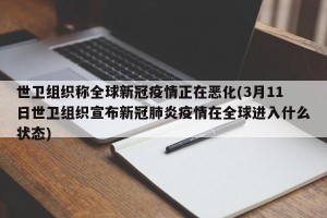 世卫组织称全球新冠疫情正在恶化(3月11日世卫组织宣布新冠肺炎疫情在全球进入什么状态)