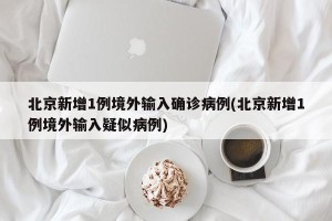 北京新增1例境外输入确诊病例(北京新增1例境外输入疑似病例)