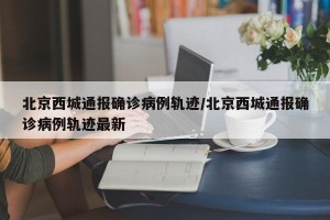 北京西城通报确诊病例轨迹/北京西城通报确诊病例轨迹最新