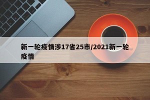 新一轮疫情涉17省25市/2021新一轮疫情