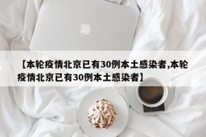 【本轮疫情北京已有30例本土感染者,本轮疫情北京已有30例本土感染者】