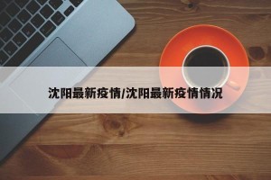 沈阳最新疫情/沈阳最新疫情情况