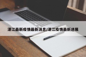湛江最新疫情最新消息/湛江疫情最新进展