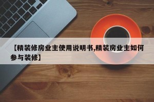 【精装修房业主使用说明书,精装房业主如何参与装修】