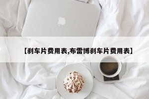 【刹车片费用表,布雷博刹车片费用表】