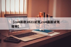 【cx4新款2021试驾,cx4最新试驾视频】