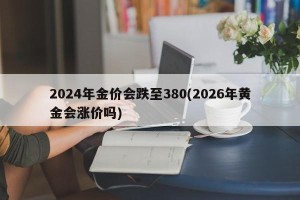 2024年金价会跌至380(2026年黄金会涨价吗)
