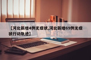 【河北新增4例无症状,河北新增69例无症状行动轨迹】