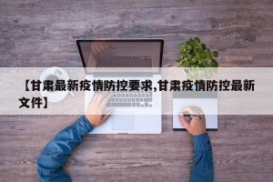 【甘肃最新疫情防控要求,甘肃疫情防控最新文件】