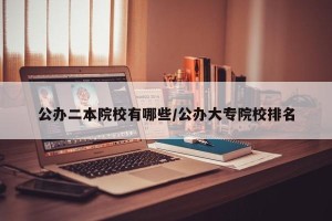 公办二本院校有哪些/公办大专院校排名
