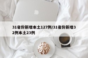 31省份新增本土127例/31省份新增32例本土23例