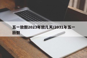 五一放假2023年放几天/2031年五一放假