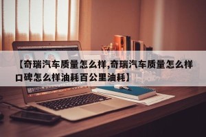【奇瑞汽车质量怎么样,奇瑞汽车质量怎么样口碑怎么样油耗百公里油耗】