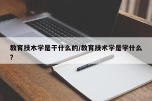 教育技木学是干什么的/教育技术学是学什么?
