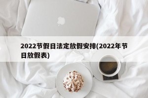 2022节假日法定放假安排(2022年节日放假表)