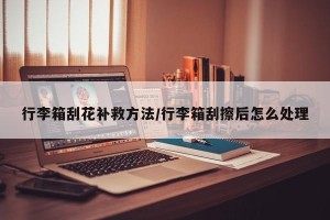 行李箱刮花补救方法/行李箱刮擦后怎么处理