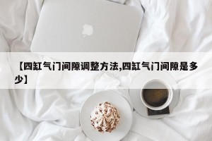 【四缸气门间隙调整方法,四缸气门间隙是多少】