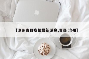 【沧州青县疫情最新消息,青县 沧州】