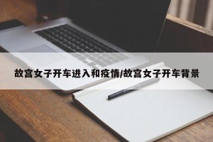 故宫女子开车进入和疫情/故宫女子开车背景