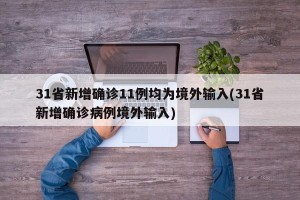 31省新增确诊11例均为境外输入(31省新增确诊病例境外输入)