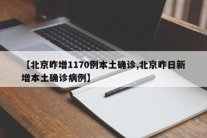 【北京昨增1170例本土确诊,北京昨日新增本土确诊病例】