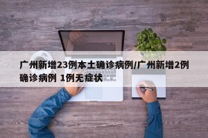 广州新增23例本土确诊病例/广州新增2例确诊病例 1例无症状