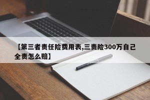 【第三者责任险费用表,三责险300万自己全责怎么赔】