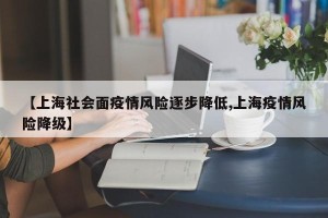 【上海社会面疫情风险逐步降低,上海疫情风险降级】