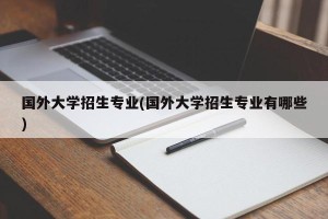 国外大学招生专业(国外大学招生专业有哪些)
