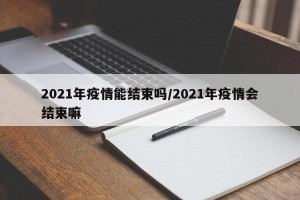 2021年疫情能结束吗/2021年疫情会结束嘛