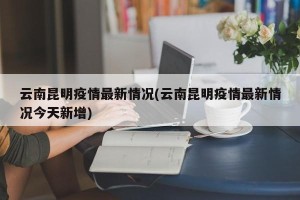 云南昆明疫情最新情况(云南昆明疫情最新情况今天新增)