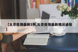 【北京疫情最新1例,北京疫情最新情况通报】