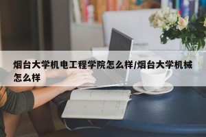 烟台大学机电工程学院怎么样/烟台大学机械怎么样