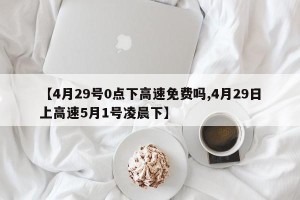 【4月29号0点下高速免费吗,4月29日上高速5月1号凌晨下】