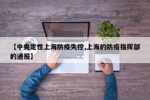 【中央定性上海防疫失控,上海的防疫指挥部的通报】