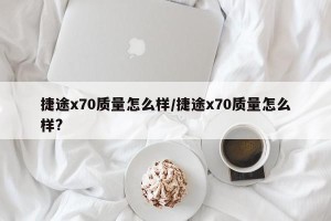 捷途x70质量怎么样/捷途x70质量怎么样?