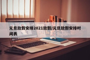 元旦放假安排2021放假/元旦放假安排时间表