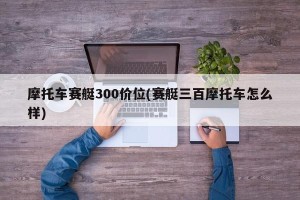摩托车赛艇300价位(赛艇三百摩托车怎么样)