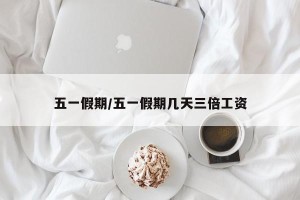 五一假期/五一假期几天三倍工资