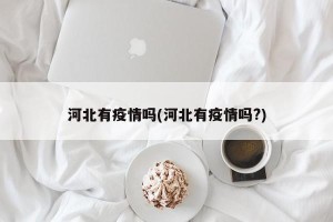 河北有疫情吗(河北有疫情吗?)