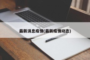 最新消息疫情(最新疫情动态)