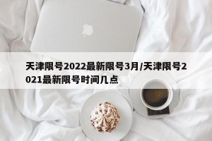 天津限号2022最新限号3月/天津限号2021最新限号时间几点