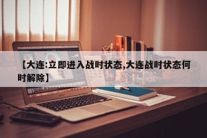 【大连:立即进入战时状态,大连战时状态何时解除】