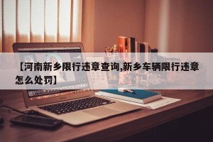 【河南新乡限行违章查询,新乡车辆限行违章怎么处罚】