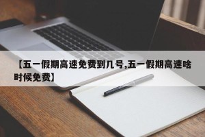 【五一假期高速免费到几号,五一假期高速啥时候免费】