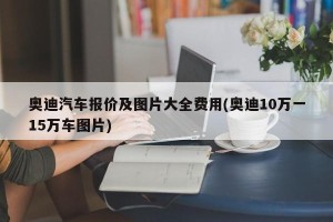 奥迪汽车报价及图片大全费用(奥迪10万一15万车图片)