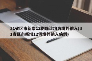 31省区市新增12例确诊均为境外输入(31省区市新增12例境外输入病例)