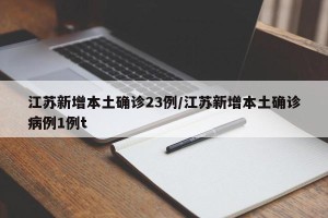 江苏新增本土确诊23例/江苏新增本土确诊病例1例t