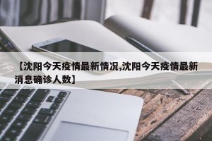 【沈阳今天疫情最新情况,沈阳今天疫情最新消息确诊人数】