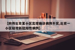 【网传北京某小区出现确诊病例不实,北京一小区疑现新冠阳性病例】